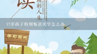 15岁孩子特别叛逆厌学怎么办