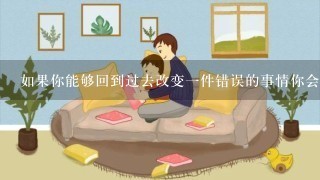 如果你能够回到过去改变一件错误的事情你会做什么决定并如何做决策来实现这个目标？