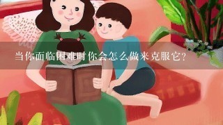 当你面临困难时你会怎么做来克服它？