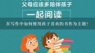 在写作中如何使用孩子喜欢的书作为主题？