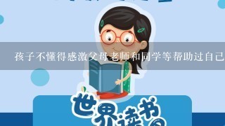 孩子不懂得感激父母老师和同学等帮助过自己的人是为什么？