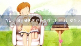 在幼儿园里处理废弃物资料品时应该注意什么？