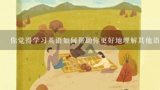 你觉得学习英语如何帮助你更好地理解其他语言?