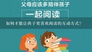 如何才能让孩子更喜欢阅读的互动方式?