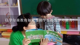 以学尔森教育如何帮助学生提升学习能力?