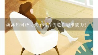 游泳如何帮助孩子培养创造性思维能力?